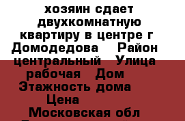 хозяин сдает двухкомнатную квартиру в центре г .Домодедова. › Район ­ центральный › Улица ­ рабочая › Дом ­ 3 › Этажность дома ­ 5 › Цена ­ 25 000 - Московская обл., Домодедовский р-н, Домодедово г. Недвижимость » Квартиры аренда   . Московская обл.